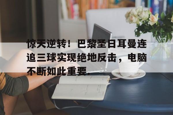 惊天逆转！巴黎圣日耳曼连追三球实现绝地反击，电脑不断如此重要.的简单介绍开元官网