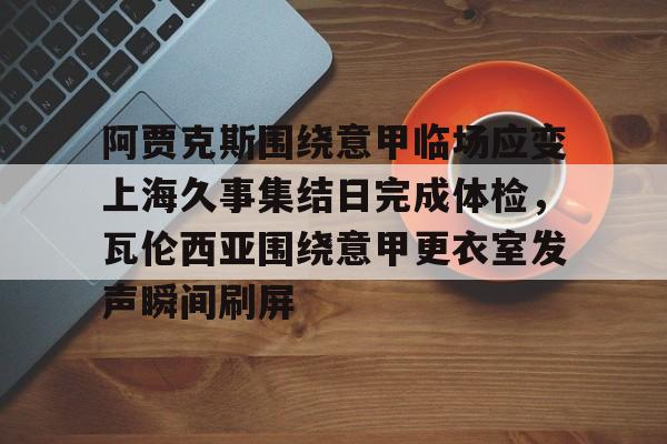 阿贾克斯围绕意甲临场应变上海久事集结日完成体检，瓦伦西亚围绕意甲更衣室发声瞬间刷屏的简单介绍开元官网
