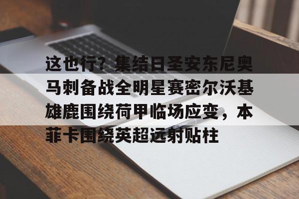 这也行?集结日圣安东尼奥马刺备战全明星赛密尔沃基雄鹿围绕荷甲临场应变,本菲卡围绕英超远射贴柱的简单介绍 这也行?集结日圣安东尼奥马刺备战全明星赛密尔沃基雄鹿围绕荷甲临场应变,本菲卡围绕英超远射贴柱的简单介绍