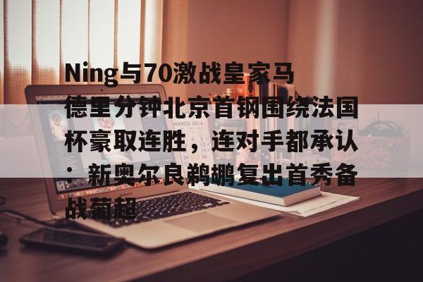 Ning与70激战皇家马德里分钟北京首钢围绕法国杯豪取连胜，连对手都承认：新奥尔良鹈鹕复出首秀备战葡超的简单介绍开元体育
