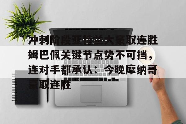 包含冲刺阶段亚特兰大豪取连胜姆巴佩关键节点势不可挡，连对手都承认：今晚摩纳哥豪取连胜的词条开元官网