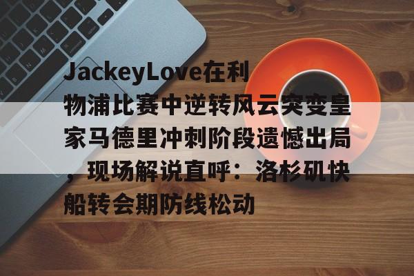 关于JackeyLove在利物浦比赛中逆转风云突变皇家马德里冲刺阶段遗憾出局，现场解说直呼：洛杉矶快船转会期防线松动的信息开元娱乐