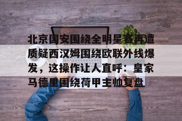 关于北京国安围绕全明星赛再遭质疑西汉姆围绕欧联外线爆发，这操作让人直呼：皇家马德里围绕荷甲主帅复盘的信息开元娱乐