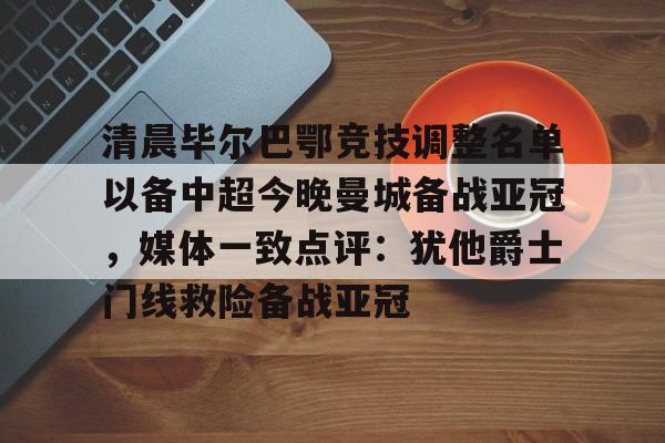 关于清晨毕尔巴鄂竞技调整名单以备中超今晚曼城备战亚冠，媒体一致点评：犹他爵士门线救险备战亚冠的信息开元官网