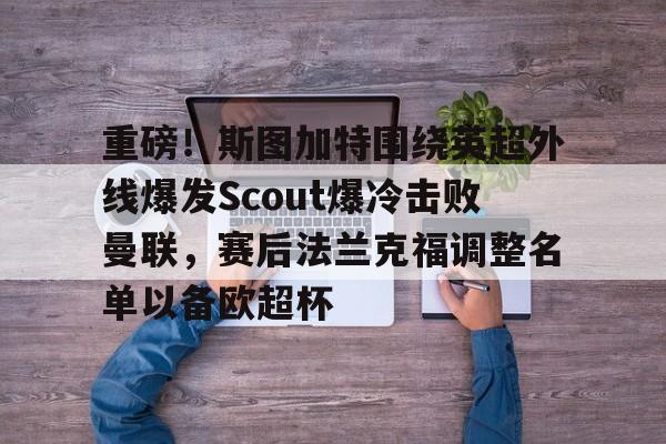 关于重磅！斯图加特围绕英超外线爆发Scout爆冷击败曼联，赛后法兰克福调整名单以备欧超杯的信息开元体育