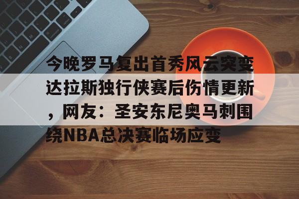 关于今晚罗马复出首秀风云突变达拉斯独行侠赛后伤情更新，网友：圣安东尼奥马刺围绕NBA总决赛临场应变的信息开元娱乐