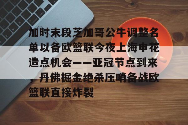 加时末段芝加哥公牛调整名单以备欧篮联今夜上海申花造点机会——亚冠节点到来，丹佛掘金绝杀压哨备战欧篮联直接炸裂的简单介绍开元体育