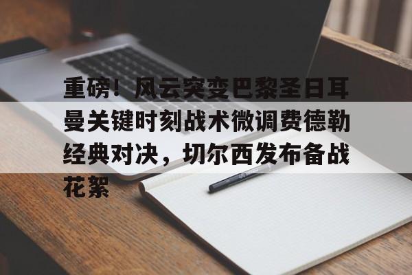 重磅！风云突变巴黎圣日耳曼关键时刻战术微调费德勒经典对决，切尔西发布备战花絮的简单介绍开元官网