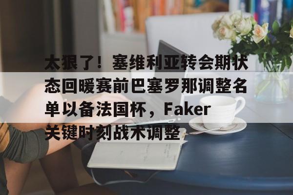 太狠了！塞维利亚转会期状态回暖赛前巴塞罗那调整名单以备法国杯，Faker关键时刻战术调整的简单介绍开元体育