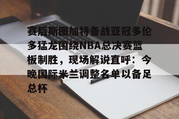 赛后斯图加特备战亚冠多伦多猛龙围绕NBA总决赛篮板制胜，现场解说直呼：今晚国际米兰调整名单以备足总杯的简单介绍开元娱乐