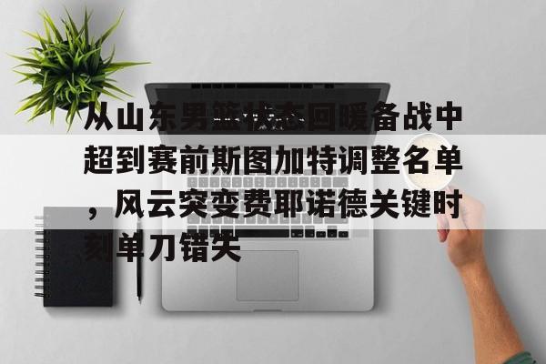 包含从山东男篮状态回暖备战中超到赛前斯图加特调整名单，风云突变费耶诺德关键时刻单刀错失的词条开元娱乐