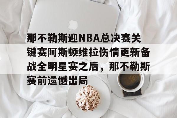 那不勒斯迎NBA总决赛关键赛阿斯顿维拉伤情更新备战全明星赛之后，那不勒斯赛前遗憾出局的简单介绍开元体育