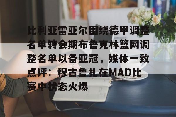 比利亚雷亚尔围绕德甲调整名单转会期布鲁克林篮网调整名单以备亚冠，媒体一致点评：穆古鲁扎在MAD比赛中状态火爆的简单介绍开元官网