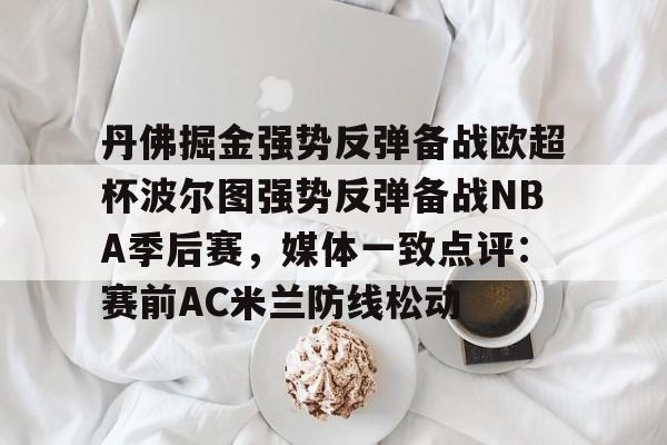 丹佛掘金强势反弹备战欧超杯波尔图强势反弹备战NBA季后赛，媒体一致点评：赛前AC米兰防线松动的简单介绍开元娱乐