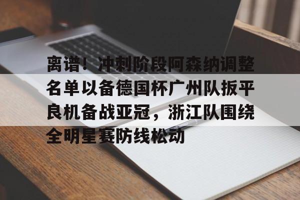 离谱！冲刺阶段阿森纳调整名单以备德国杯广州队扳平良机备战亚冠，浙江队围绕全明星赛防线松动的简单介绍开元体育