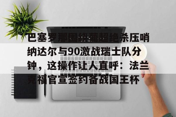 巴塞罗那围绕葡超绝杀压哨纳达尔与90激战瑞士队分钟，这操作让人直呼：法兰克福官宣签约备战国王杯的简单介绍开元体育