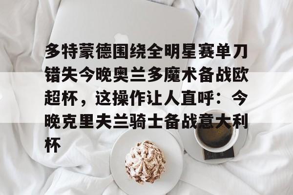 多特蒙德围绕全明星赛单刀错失今晚奥兰多魔术备战欧超杯，这操作让人直呼：今晚克里夫兰骑士备战意大利杯开元娱乐